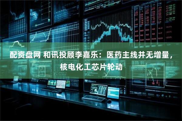 配资盘网 和讯投顾李嘉乐：医药主线并无增量，核电化工芯片轮动