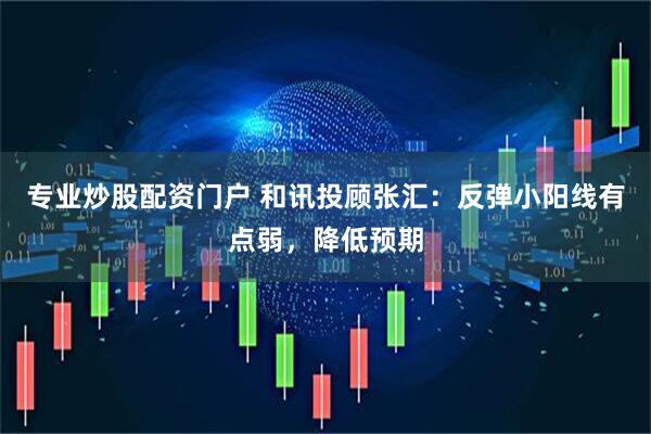专业炒股配资门户 和讯投顾张汇：反弹小阳线有点弱，降低预期