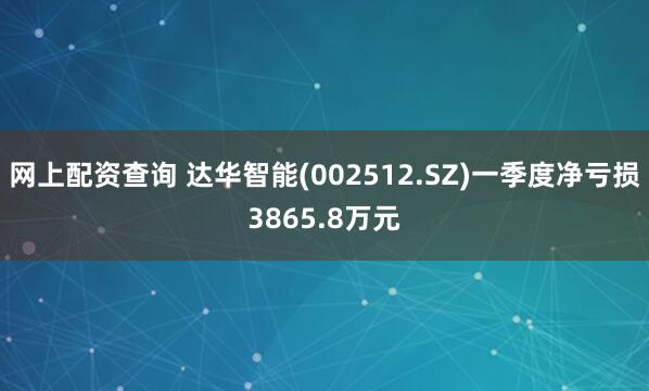 网上配资查询 达华智能(002512.SZ)一季度净亏损3865.8万元
