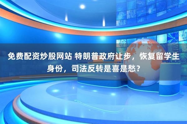 免费配资炒股网站 特朗普政府让步，恢复留学生身份，司法反转是喜是愁？