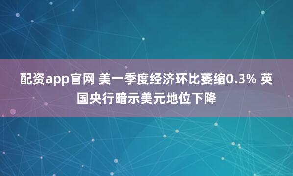 配资app官网 美一季度经济环比萎缩0.3% 英国央行暗示美元地位下降