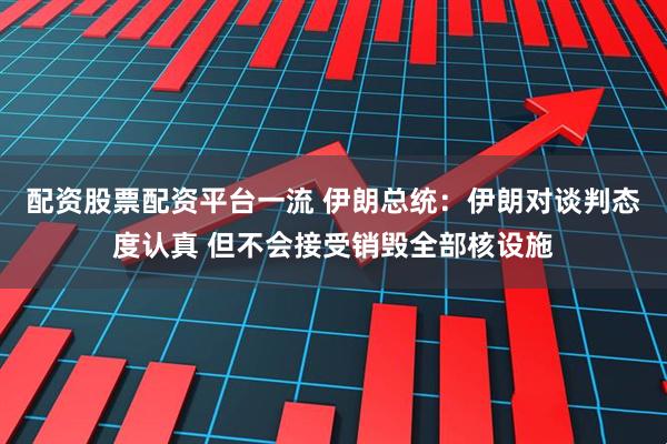 配资股票配资平台一流 伊朗总统：伊朗对谈判态度认真 但不会接受销毁全部核设施