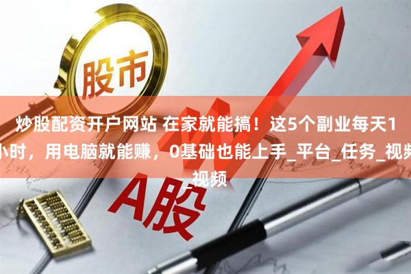 炒股配资开户网站 在家就能搞！这5个副业每天1小时，用电脑就能赚，0基础也能上手_平台_任务_视频
