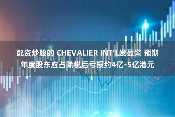 配资炒股的 CHEVALIER INT‘L发盈警 预期年度股东应占除税后亏损约4亿-5亿港元