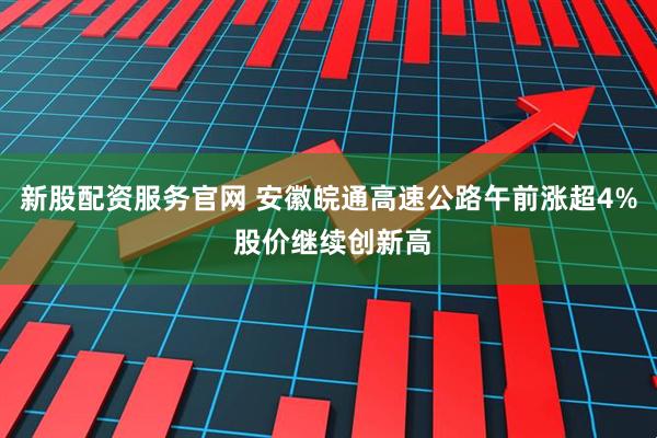 新股配资服务官网 安徽皖通高速公路午前涨超4% 股价继续创新高