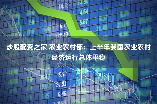 炒股配资之家 农业农村部：上半年我国农业农村经济运行总体平稳