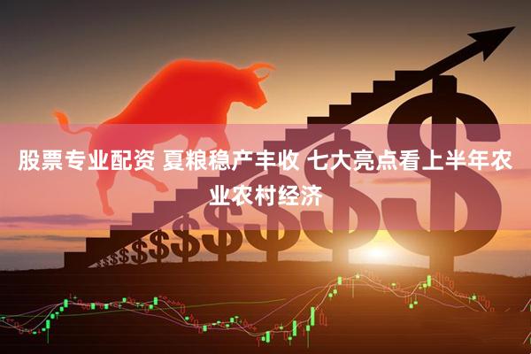 股票专业配资 夏粮稳产丰收 七大亮点看上半年农业农村经济