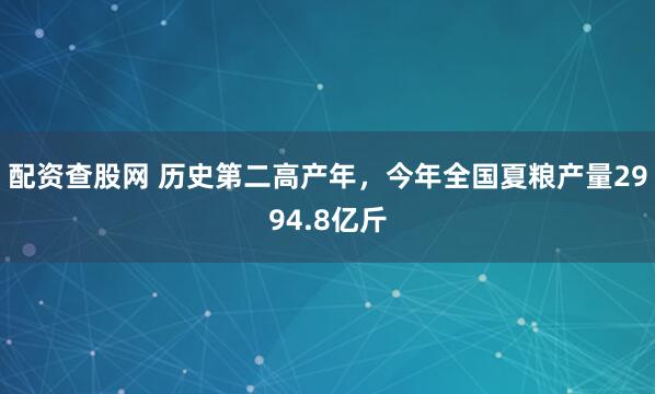 配资查股网 历史第二高产年，今年全国夏粮产量2994.8亿斤