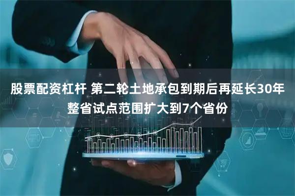 股票配资杠杆 第二轮土地承包到期后再延长30年整省试点范围扩大到7个省份