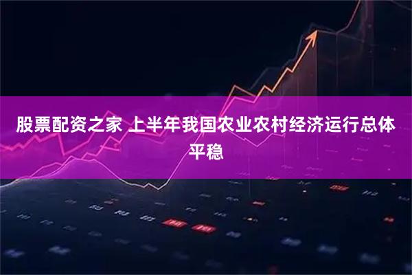 股票配资之家 上半年我国农业农村经济运行总体平稳