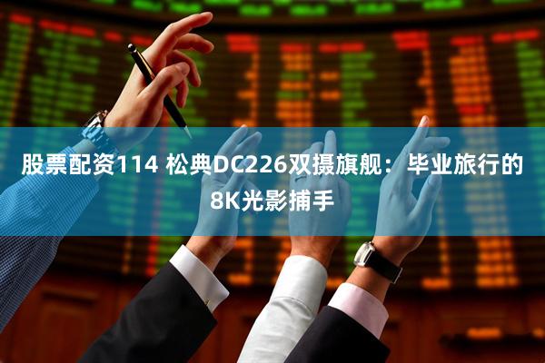 股票配资114 松典DC226双摄旗舰：毕业旅行的8K光影捕手