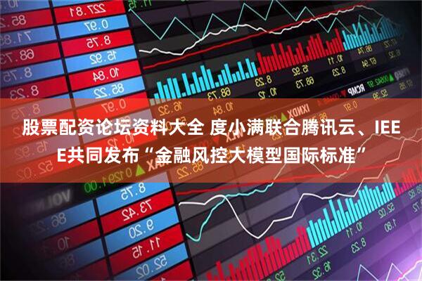 股票配资论坛资料大全 度小满联合腾讯云、IEEE共同发布“金融风控大模型国际标准”