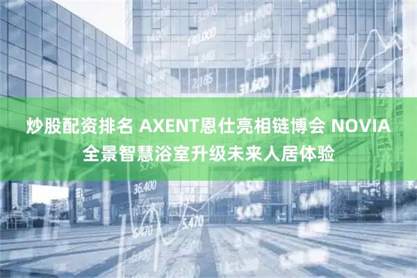 炒股配资排名 AXENT恩仕亮相链博会 NOVIA全景智慧浴室升级未来人居体验