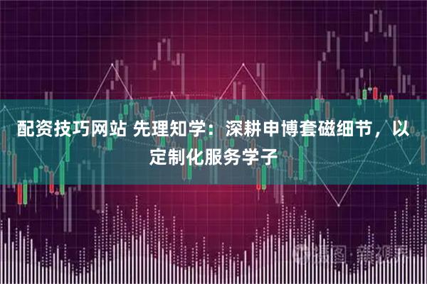 配资技巧网站 先理知学：深耕申博套磁细节，以定制化服务学子