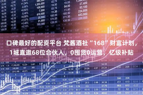 口碑最好的配资平台 梵酱酒社“168”财富计划，1城直邀68位合伙人，0囤货0运营，亿级补贴