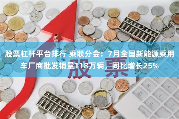 股票杠杆平台排行 乘联分会：7月全国新能源乘用车厂商批发销量118万辆，同比增长25%