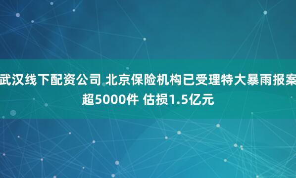 武汉线下配资公司 北京保险机构已受理特大暴雨报案超5000件 估损1.5亿元