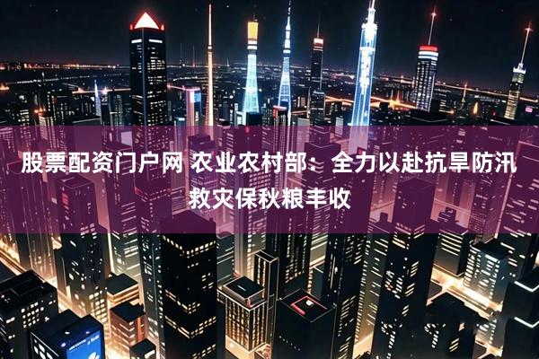 股票配资门户网 农业农村部：全力以赴抗旱防汛救灾保秋粮丰收