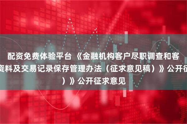 配资免费体验平台 《金融机构客户尽职调查和客户身份资料及交易记录保存管理办法（征求意见稿）》公开征求意见