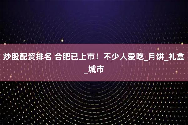 炒股配资排名 合肥已上市！不少人爱吃_月饼_礼盒_城市
