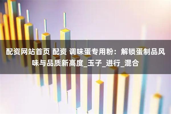 配资网站首页 配资 调味蛋专用粉：解锁蛋制品风味与品质新高度_玉子_进行_混合