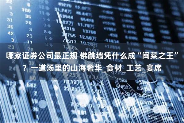 哪家证券公司最正规 佛跳墙凭什么成“闽菜之王”？一道汤里的山海奢华_食材_工艺_宴席