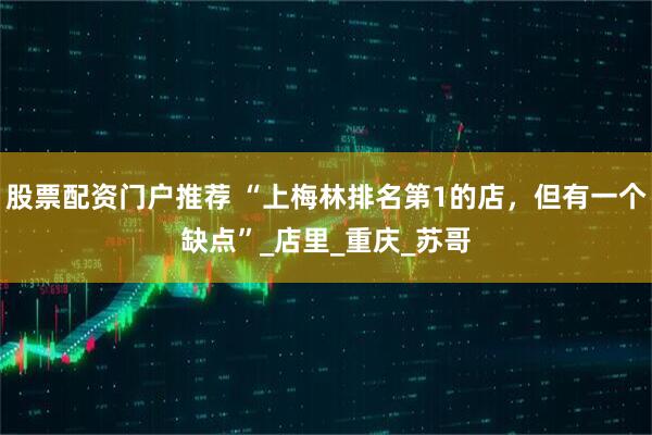 股票配资门户推荐 “上梅林排名第1的店，但有一个缺点”_店里_重庆_苏哥