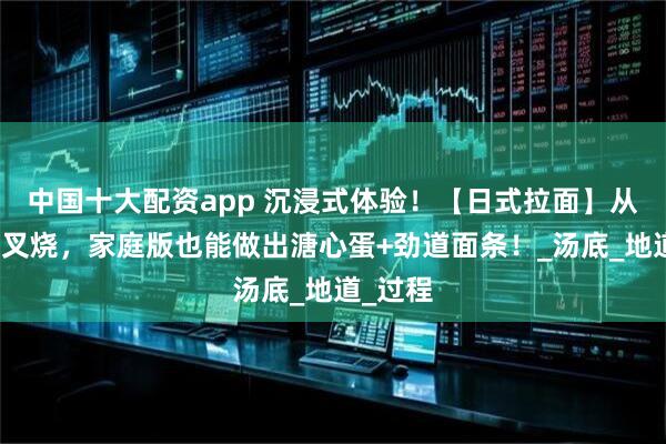 中国十大配资app 沉浸式体验！【日式拉面】从熬汤到叉烧，家庭版也能做出溏心蛋+劲道面条！_汤底_地道_过程