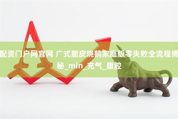 配资门户网官网 广式脆皮烧鹅家庭版零失败全流程揭秘_min_充气_腹腔