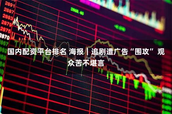 国内配资平台排名 海报｜追剧遭广告“围攻” 观众苦不堪言