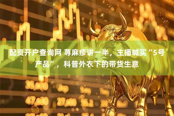配资开户查询网 荨麻疹讲一半，主播喊买“5号产品”，科普外衣下的带货生意