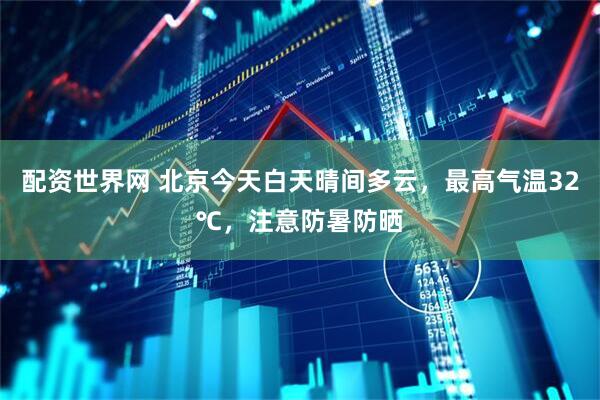 配资世界网 北京今天白天晴间多云，最高气温32℃，注意防暑防晒