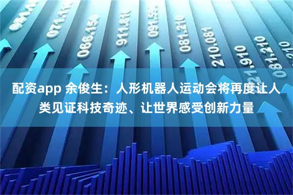配资app 余俊生：人形机器人运动会将再度让人类见证科技奇迹、让世界感受创新力量