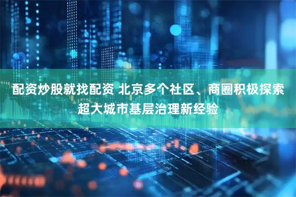 配资炒股就找配资 北京多个社区、商圈积极探索超大城市基层治理新经验