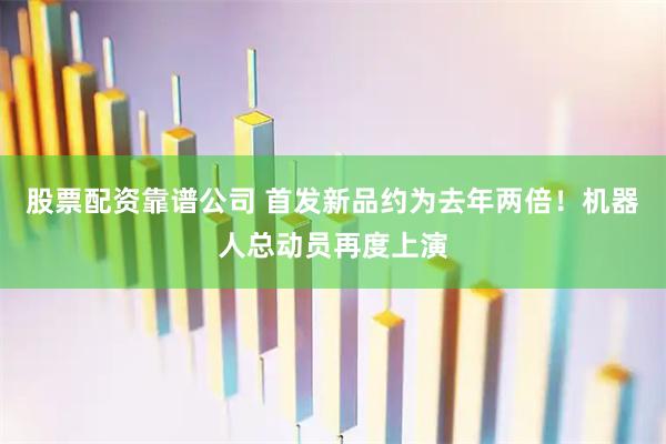 股票配资靠谱公司 首发新品约为去年两倍！机器人总动员再度上演