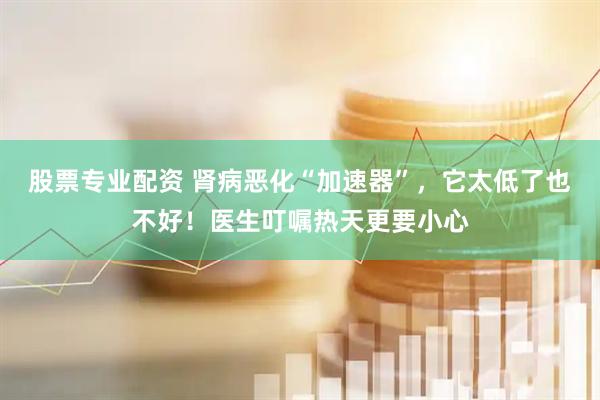 股票专业配资 肾病恶化“加速器”，它太低了也不好！医生叮嘱热天更要小心