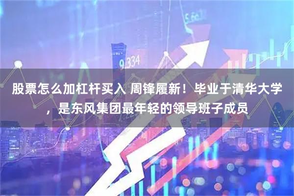 股票怎么加杠杆买入 周锋履新！毕业于清华大学，是东风集团最年轻的领导班子成员
