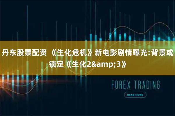 丹东股票配资 《生化危机》新电影剧情曝光:背景或锁定《生化2&3》