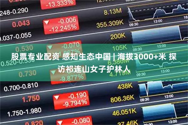股票专业配资 感知生态中国 | 海拔3000+米 探访祁连山女子护林人