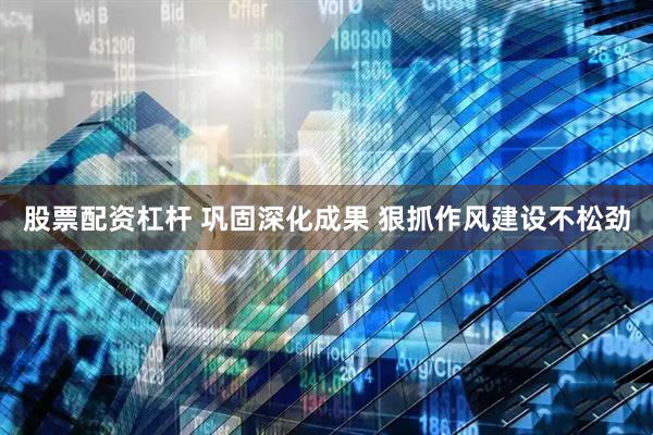 股票配资杠杆 巩固深化成果 狠抓作风建设不松劲