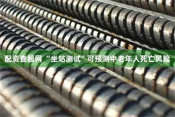 配资查股网 “坐站测试”可预测中老年人死亡风险