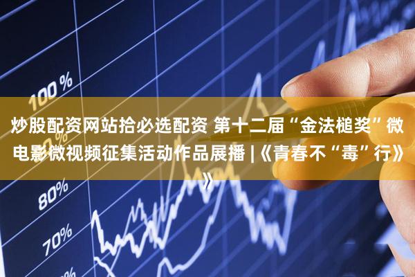 炒股配资网站拾必选配资 第十二届“金法槌奖”微电影微视频征集活动作品展播 |《青春不“毒”行》