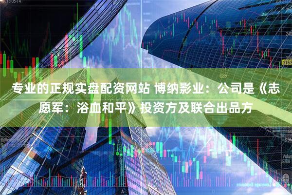 专业的正规实盘配资网站 博纳影业：公司是《志愿军：浴血和平》投资方及联合出品方