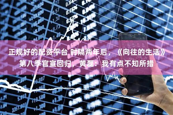 正规好的配资平台 时隔两年后，《向往的生活》第八季官宣回归，黄磊：我有点不知所措