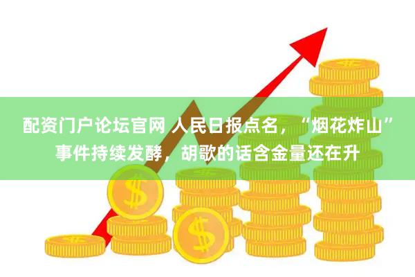 配资门户论坛官网 人民日报点名，“烟花炸山”事件持续发酵，胡歌的话含金量还在升